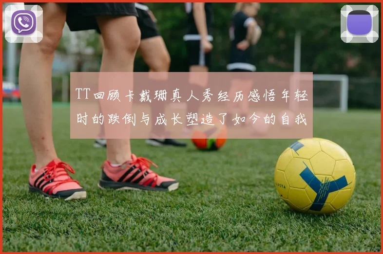 TT回顾卡戴珊真人秀经历感悟年轻时的跌倒与成长塑造了如今的自我