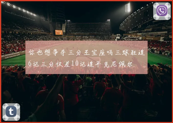 你也想争夺三分王宝座吗三球狂追6记三分仅差10记追平克尼佩尔