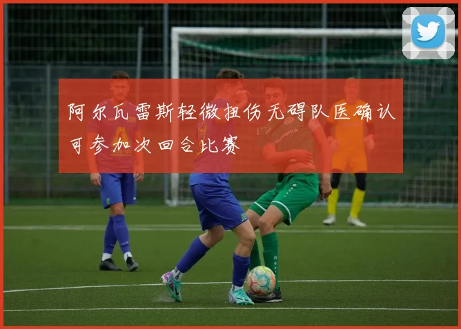 阿尔瓦雷斯轻微扭伤无碍队医确认可参加次回合比赛