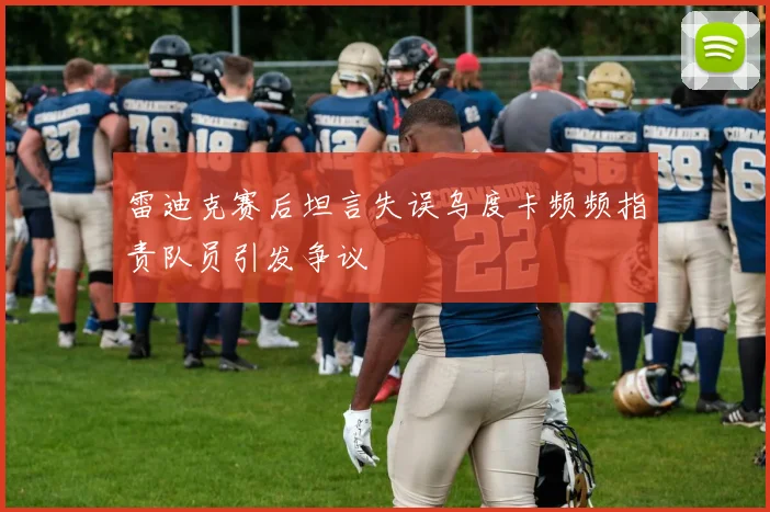 雷迪克赛后坦言失误乌度卡频频指责队员引发争议