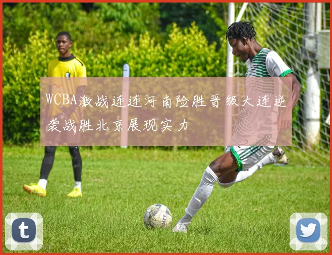 WCBA激战连连河南险胜晋级大连逆袭战胜北京展现实力
