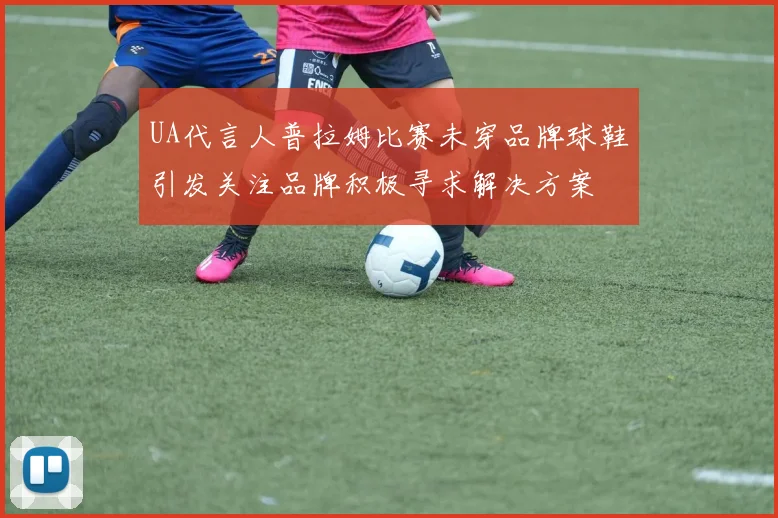 UA代言人普拉姆比赛未穿品牌球鞋引发关注品牌积极寻求解决方案