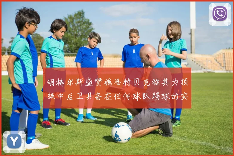 胡梅尔斯盛赞施洛特贝克称其为顶级中后卫具备在任何球队踢球的实力