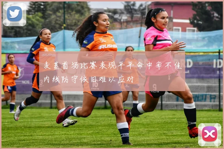 麦基首场比赛表现平平命中率不佳内线防守依旧难以应对