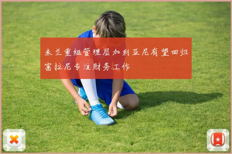 米兰重组管理层加利亚尼有望回归富拉尼专注财务工作
