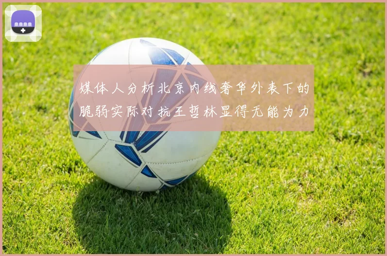 媒体人分析北京内线奢华外表下的脆弱实际对抗王哲林显得无能为力