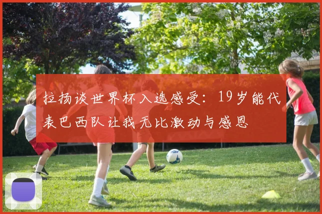 拉扬谈世界杯入选感受：19岁能代表巴西队让我无比激动与感恩