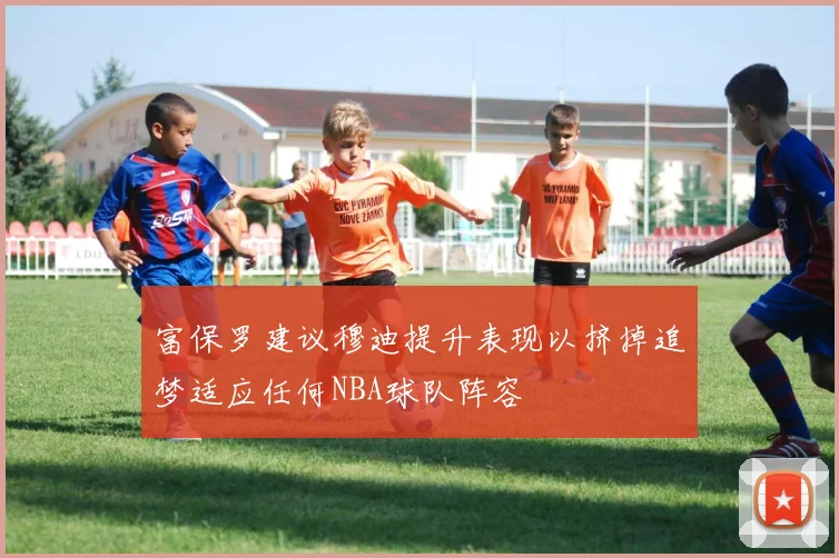 富保罗建议穆迪提升表现以挤掉追梦适应任何NBA球队阵容