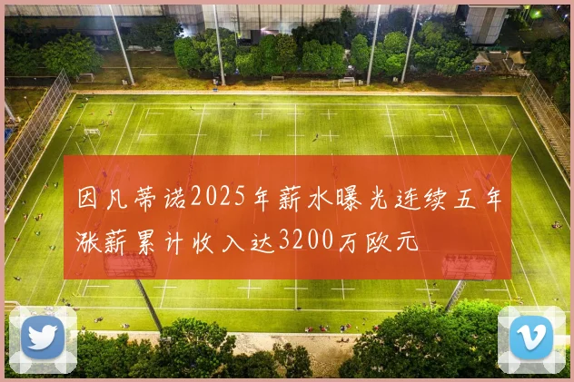 因凡蒂诺2025年薪水曝光连续五年涨薪累计收入达3200万欧元