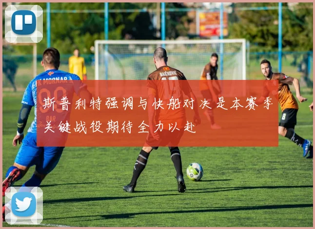 斯普利特强调与快船对决是本赛季关键战役期待全力以赴