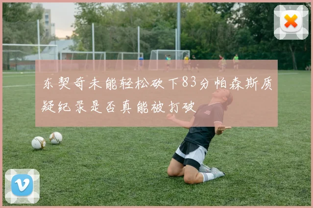 东契奇未能轻松砍下83分帕森斯质疑纪录是否真能被打破