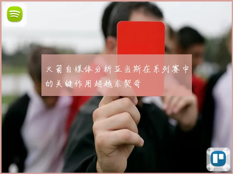火箭自媒体分析亚当斯在系列赛中的关键作用超越东契奇