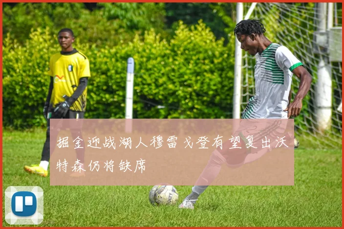 掘金迎战湖人穆雷戈登有望复出沃特森仍将缺席
