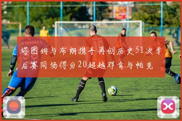 塔图姆与布朗携手再创历史51次季后赛同场得分20超越邓肯与帕克