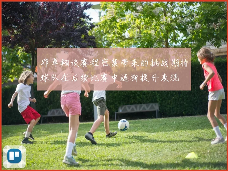 邓卓翔谈赛程密集带来的挑战期待球队在后续比赛中逐渐提升表现