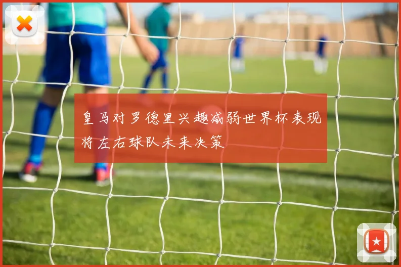 皇马对罗德里兴趣减弱世界杯表现将左右球队未来决策