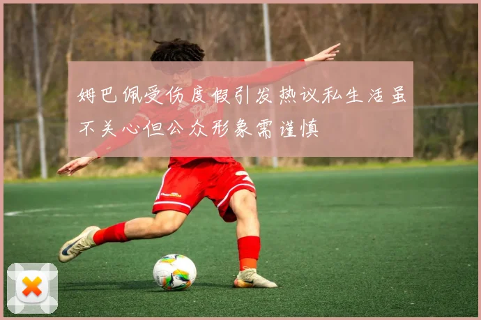 姆巴佩受伤度假引发热议私生活虽不关心但公众形象需谨慎
