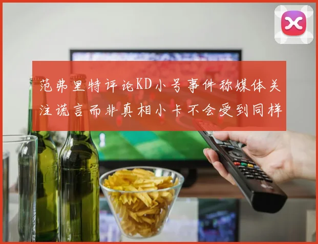 范弗里特评论KD小号事件称媒体关注谎言而非真相小卡不会受到同样打扰