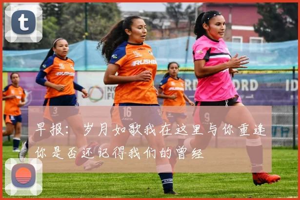 早报：岁月如歌我在这里与你重逢你是否还记得我们的曾经