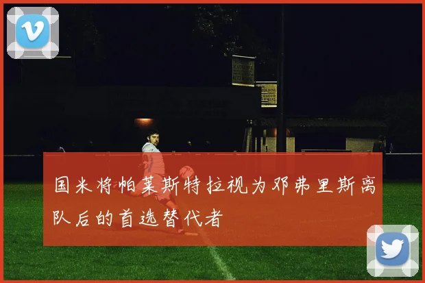 国米将帕莱斯特拉视为邓弗里斯离队后的首选替代者