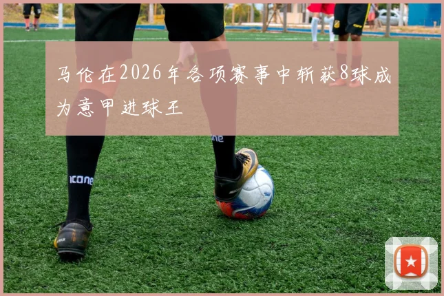 马伦在2026年各项赛事中斩获8球成为意甲进球王