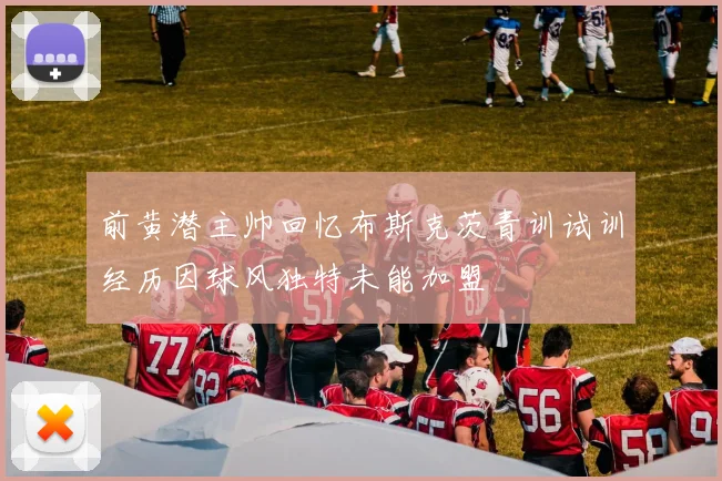 前黄潜主帅回忆布斯克茨青训试训经历因球风独特未能加盟