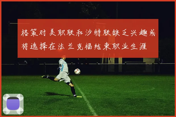 格策对美职联和沙特联缺乏兴趣或将选择在法兰克福结束职业生涯