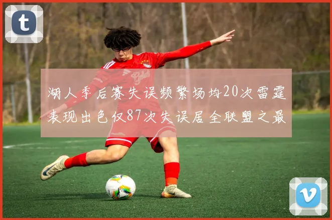 湖人季后赛失误频繁场均20次雷霆表现出色仅87次失误居全联盟之最