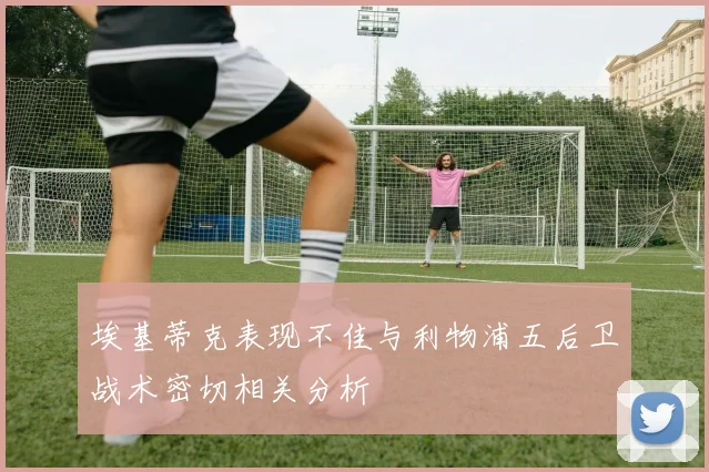 埃基蒂克表现不佳与利物浦五后卫战术密切相关分析