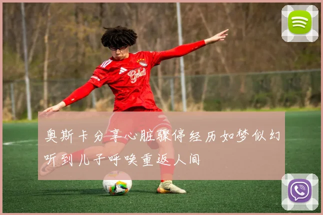 奥斯卡分享心脏骤停经历如梦似幻听到儿子呼唤重返人间