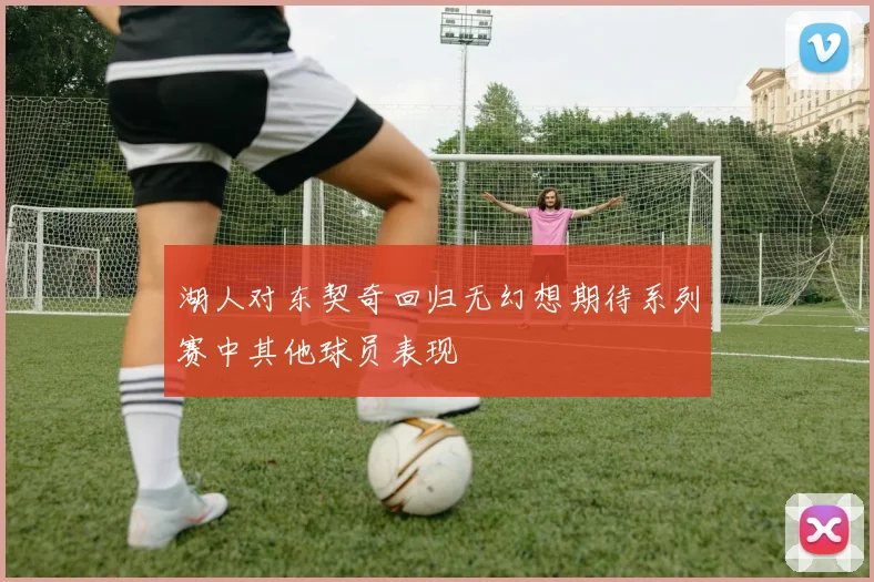 湖人对东契奇回归无幻想期待系列赛中其他球员表现