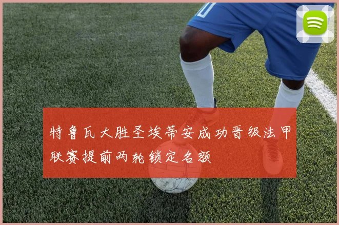 特鲁瓦大胜圣埃蒂安成功晋级法甲联赛提前两轮锁定名额