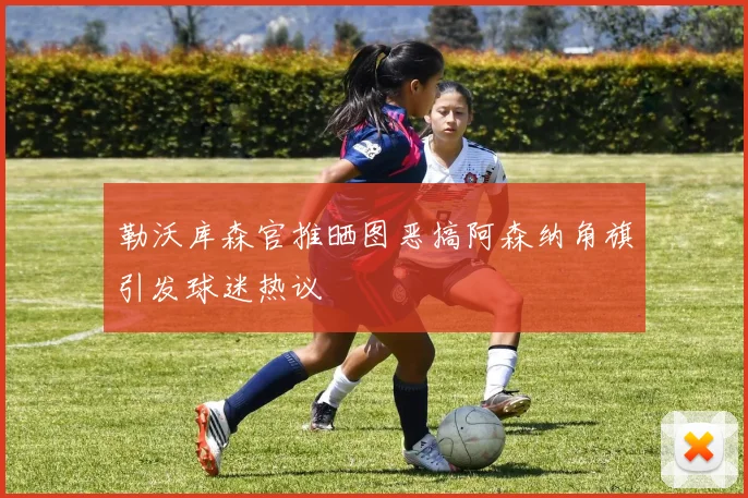 勒沃库森官推晒图恶搞阿森纳角旗引发球迷热议