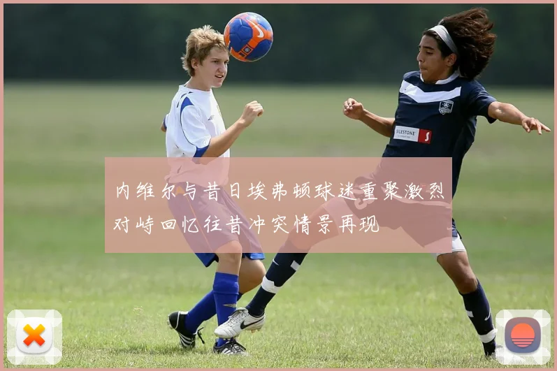 内维尔与昔日埃弗顿球迷重聚激烈对峙回忆往昔冲突情景再现