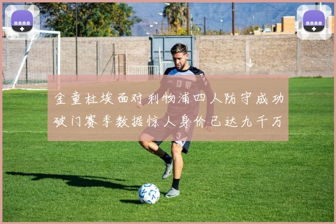 金童杜埃面对利物浦四人防守成功破门赛季数据惊人身价已达九千万