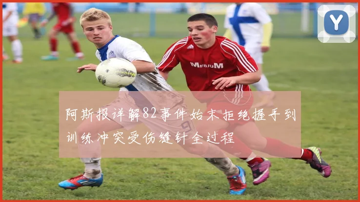 阿斯报详解82事件始末拒绝握手到训练冲突受伤缝针全过程