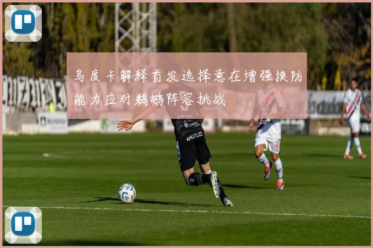 乌度卡解释首发选择意在增强换防能力应对鹈鹕阵容挑战