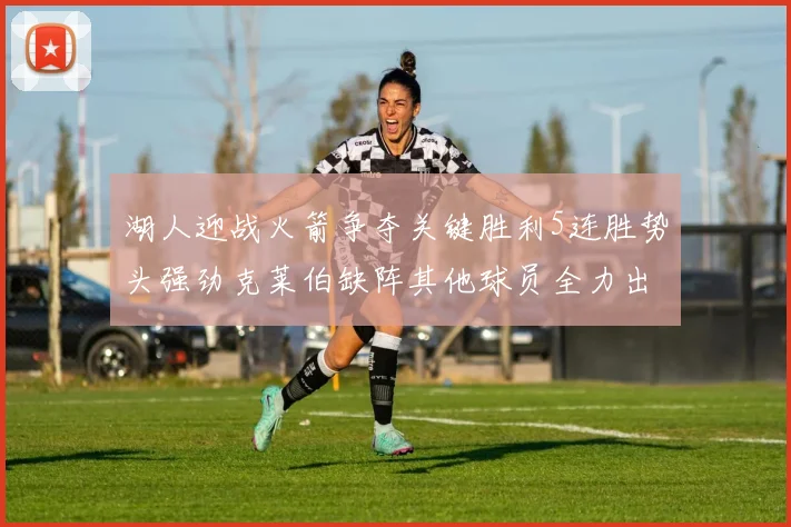 湖人迎战火箭争夺关键胜利5连胜势头强劲克莱伯缺阵其他球员全力出战